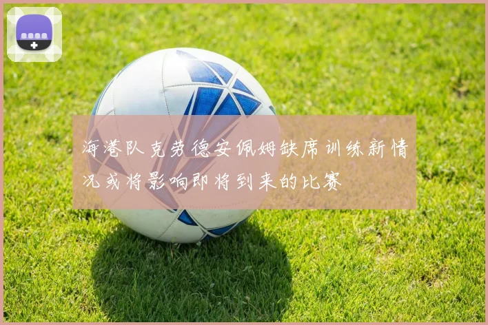 海港队克劳德安佩姆缺席训练新情况或将影响即将到来的比赛