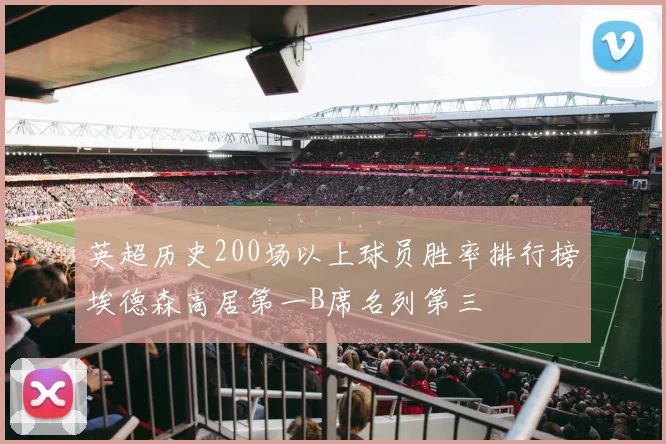 英超历史200场以上球员胜率排行榜埃德森高居第一B席名列第三