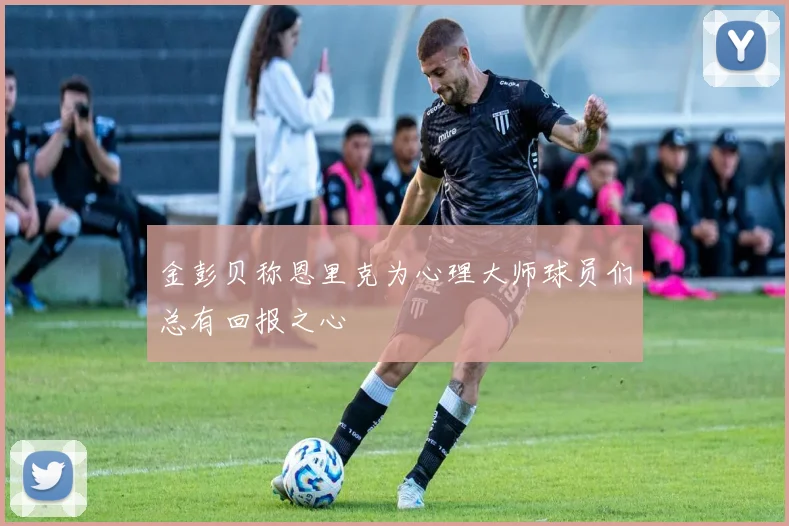 金彭贝称恩里克为心理大师球员们总有回报之心