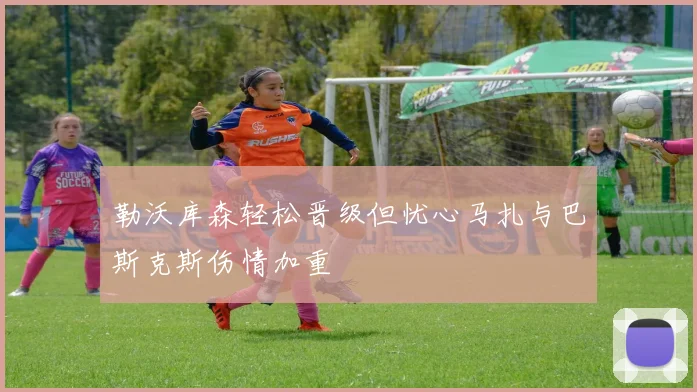 勒沃库森轻松晋级但忧心马扎与巴斯克斯伤情加重