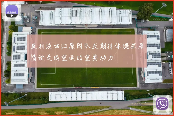 康利谈回归原因队友期待体现深厚情谊是我重返的重要动力