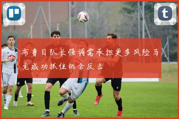 布鲁日队长强调需承担更多风险马竞成功抓住机会反击